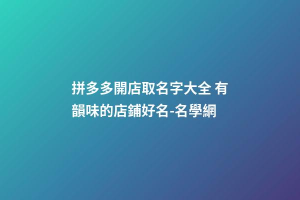 拼多多開店取名字大全 有韻味的店鋪好名-名學網-第1張-店鋪起名-玄機派